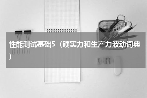 性能测试基础5（硬实力和生产力波动词典）