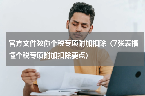 官方文件教你个税专项附加扣除（7张表搞懂个税专项附加扣除要点）