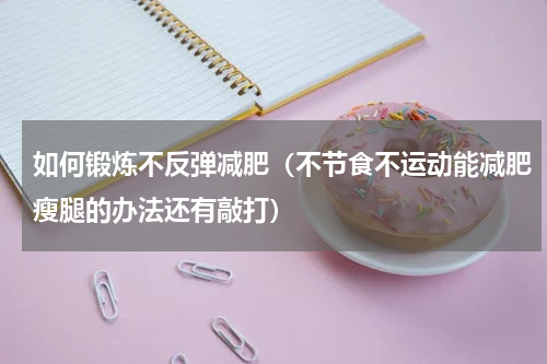 如何锻炼不反弹减肥（不节食不运动能减肥瘦腿的办法还有敲打）