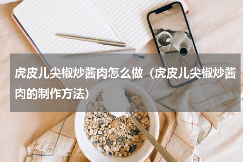 虎皮儿尖椒炒酱肉怎么做（虎皮儿尖椒炒酱肉的制作方法）