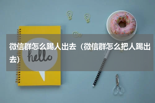 微信群怎么踢人出去（微信群怎么把人踢出去）