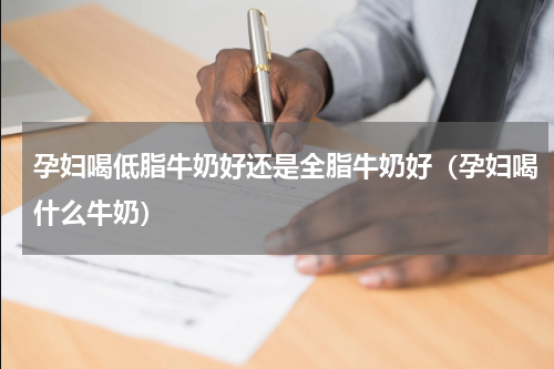 孕妇喝低脂牛奶好还是全脂牛奶好（孕妇喝什么牛奶）