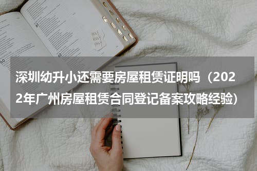 深圳幼升小还需要房屋租赁证明吗（2022年广州房屋租赁合同登记备案攻略经验）