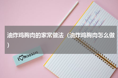油炸鸡胸肉的家常做法（油炸鸡胸肉怎么做）