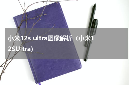 小米12s ultra图像解析（小米12SUltra）