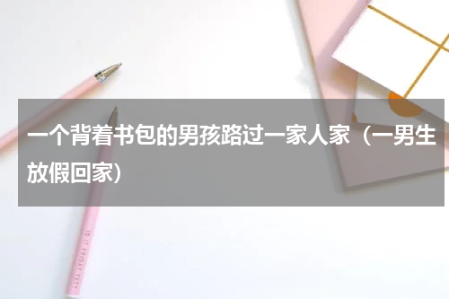 一个背着书包的男孩路过一家人家（一男生放假回家）