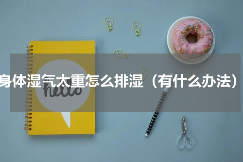 身体湿气太重怎么排湿（有什么办法）