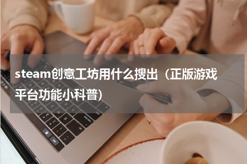 steam创意工坊用什么搜出（正版游戏平台功能小科普）