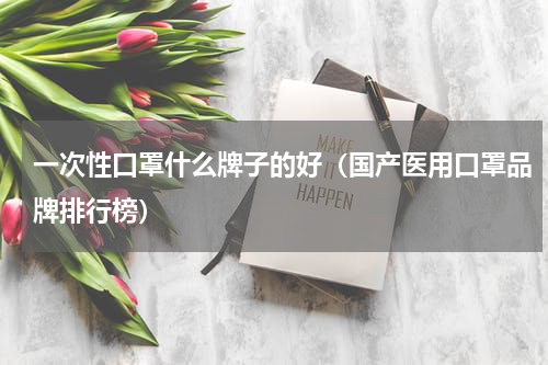 一次性口罩什么牌子的好（国产医用口罩品牌排行榜）