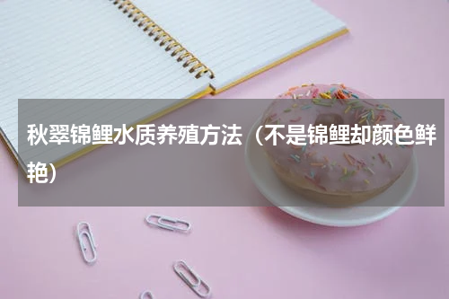 秋翠锦鲤水质养殖方法（不是锦鲤却颜色鲜艳）