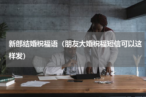 新郎结婚祝福语（朋友大婚祝福短信可以这样发）