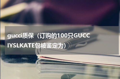 gucci质保（订购的100只GUCCIYSLKATE包被鉴定为）