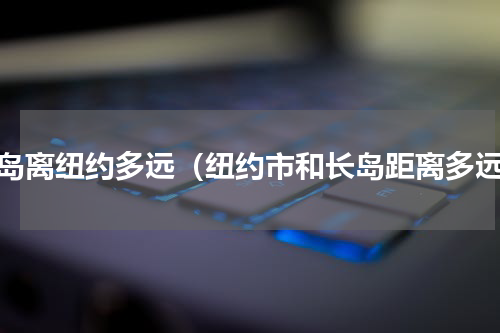 长岛离纽约多远（纽约市和长岛距离多远）