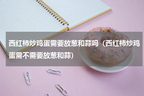 西红柿炒鸡蛋需要放葱和蒜吗（西红柿炒鸡蛋需不需要放葱和蒜）
