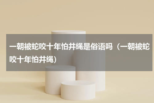 一朝被蛇咬十年怕井绳是俗语吗（一朝被蛇咬十年怕井绳）