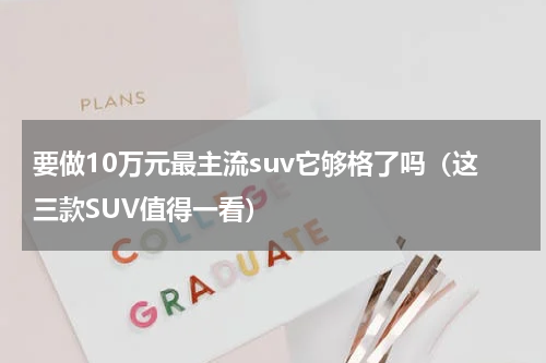 要做10万元最主流suv它够格了吗（这三款SUV值得一看）