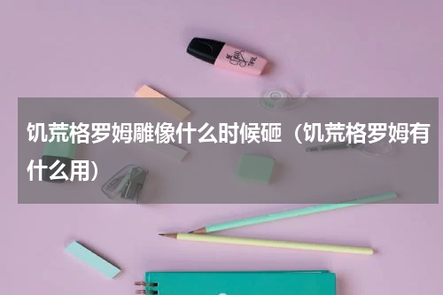 饥荒格罗姆雕像什么时候砸（饥荒格罗姆有什么用）
