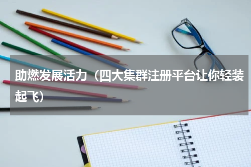 助燃发展活力（四大集群注册平台让你轻装起飞）