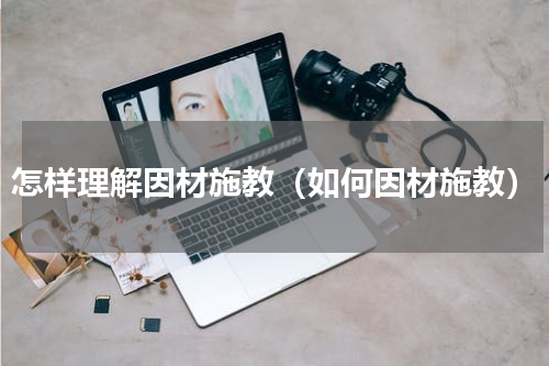 怎样理解因材施教（如何因材施教）