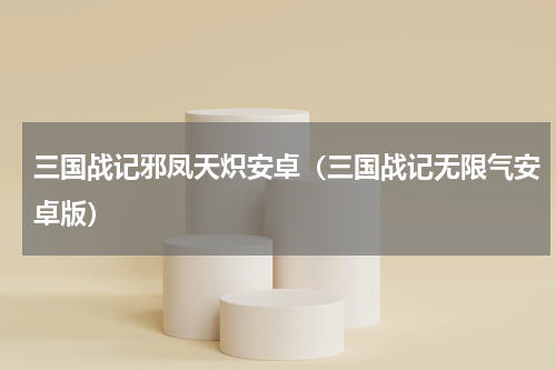 三国战记邪凤天炽安卓（三国战记无限气安卓版）