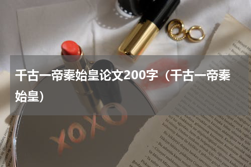 千古一帝秦始皇论文200字（千古一帝秦始皇）