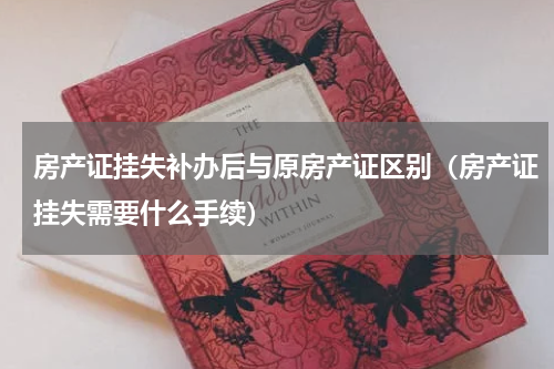 房产证挂失补办后与原房产证区别（房产证挂失需要什么手续）