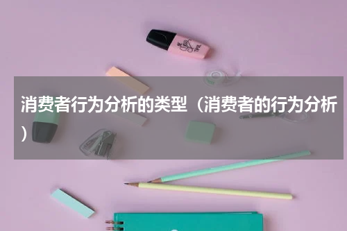 消费者行为分析的类型（消费者的行为分析）