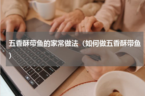 五香酥带鱼的家常做法（如何做五香酥带鱼）