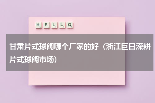 甘肃片式球阀哪个厂家的好（浙江巨日深耕片式球阀市场）