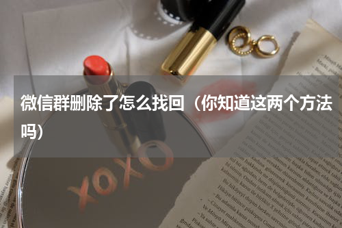 微信群删除了怎么找回（你知道这两个方法吗）