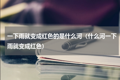 一下雨就变成红色的是什么河（什么河一下雨就变成红色）