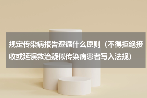 规定传染病报告遵循什么原则（不得拒绝接收或延误救治疑似传染病患者写入法规）