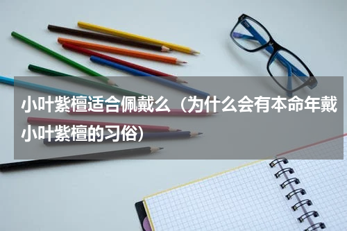 小叶紫檀适合佩戴么（为什么会有本命年戴小叶紫檀的习俗）