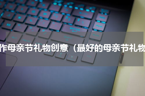 制作母亲节礼物创意（最好的母亲节礼物）