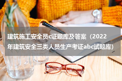 建筑施工安全员c证题库及答案（2022年建筑安全三类人员生产考证abc试题库）