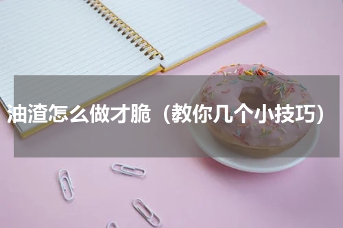 油渣怎么做才脆（教你几个小技巧）