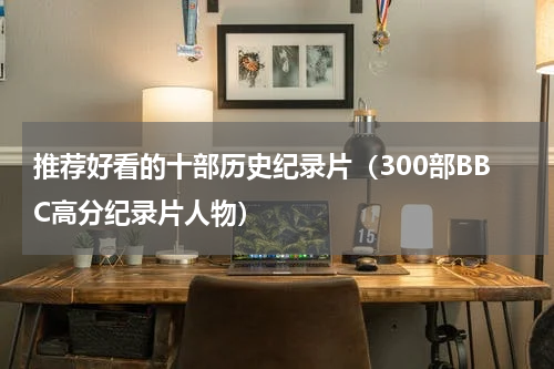 推荐好看的十部历史纪录片（300部BBC高分纪录片人物）