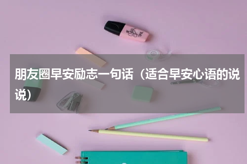 朋友圈早安励志一句话（适合早安心语的说说）
