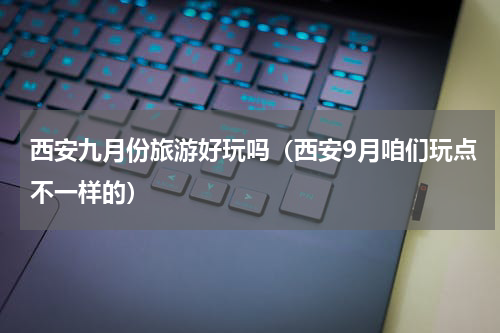西安九月份旅游好玩吗（西安9月咱们玩点不一样的）