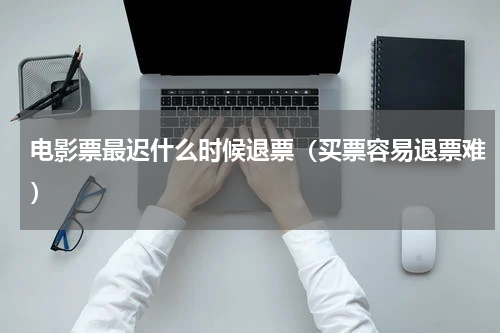 电影票最迟什么时候退票（买票容易退票难）