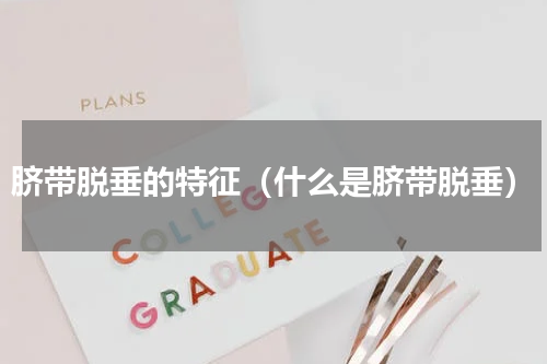 脐带脱垂的特征（什么是脐带脱垂）