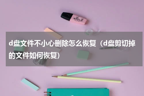 d盘文件不小心删除怎么恢复（d盘剪切掉的文件如何恢复）