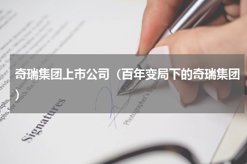奇瑞集团上市公司（百年变局下的奇瑞集团）