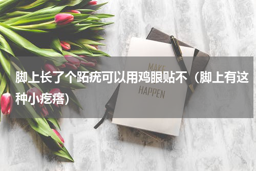 脚上长了个跖疣可以用鸡眼贴不（脚上有这种小疙瘩）