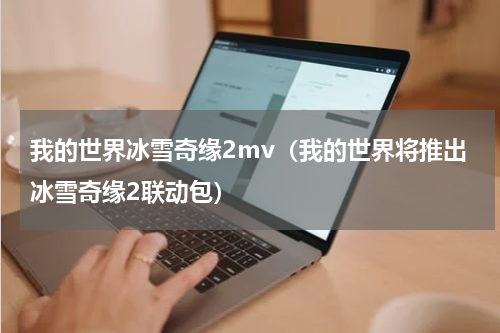我的世界冰雪奇缘2mv（我的世界将推出冰雪奇缘2联动包）