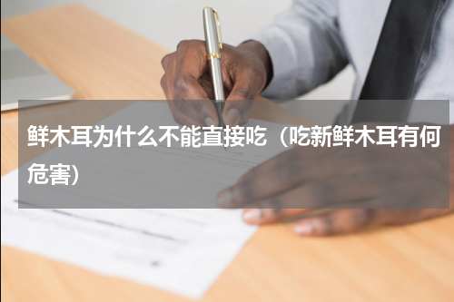 鲜木耳为什么不能直接吃（吃新鲜木耳有何危害）