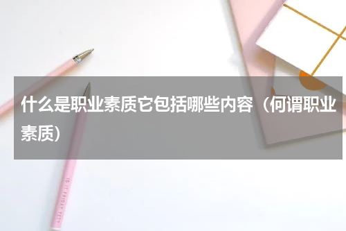 什么是职业素质它包括哪些内容（何谓职业素质）