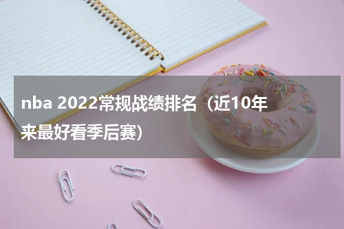 nba 2022常规战绩排名（近10年来最好看季后赛）