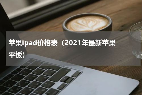 苹果ipad价格表（2021年最新苹果平板）