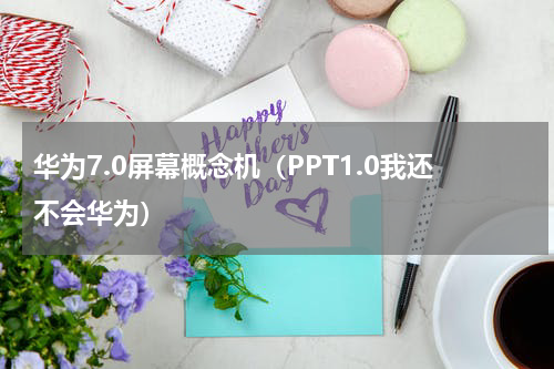 华为7.0屏幕概念机（PPT1.0我还不会华为）